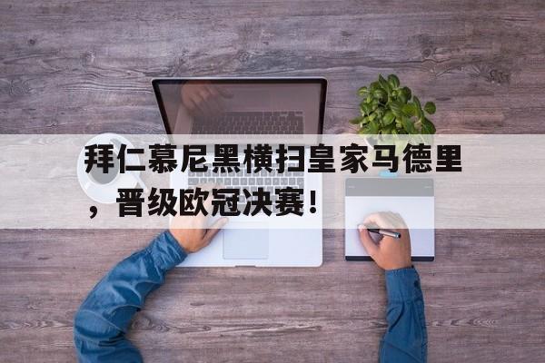 乐鱼体育-拜仁慕尼黑横扫皇家马德里，晋级欧冠决赛！