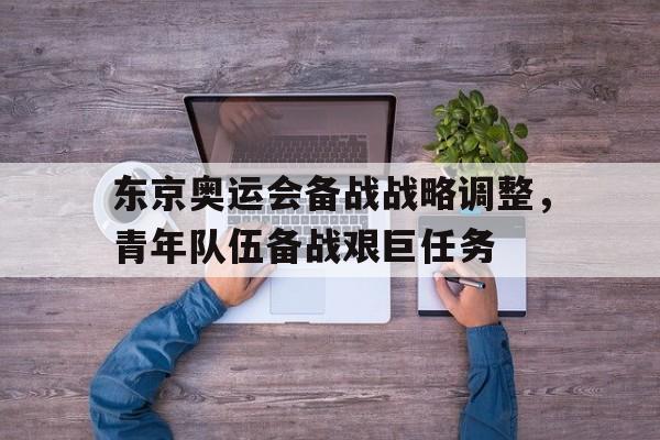 综合体育娱乐平台-东京奥运会备战战略调整，青年队伍备战艰巨任务