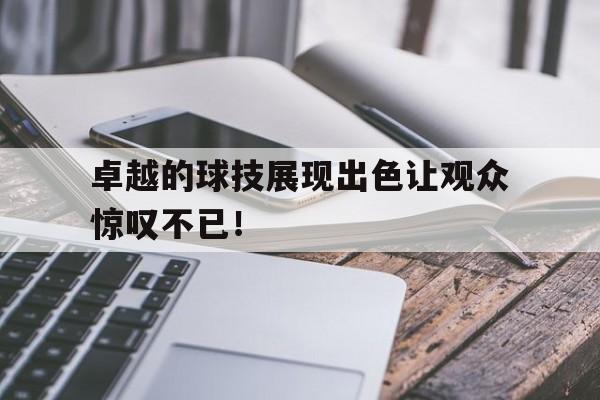 综合体育娱乐平台-卓越的球技展现出色让观众惊叹不已！